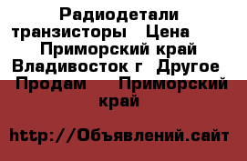 Радиодетали транзисторы › Цена ­ 50 - Приморский край, Владивосток г. Другое » Продам   . Приморский край